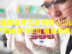 干细胞治疗乙肝转阳 🐵 （乙肝干细胞移 🐘 植成功率多少）